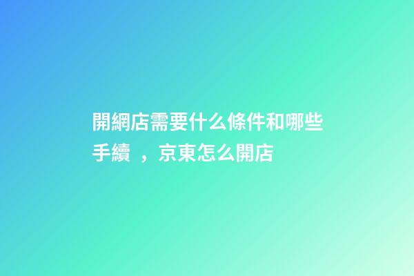 開網店需要什么條件和哪些手續，京東怎么開店-第1張-觀點-玄機派